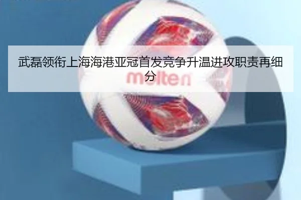 武磊领衔上海海港亚冠首发竞争升温进攻职责再细分